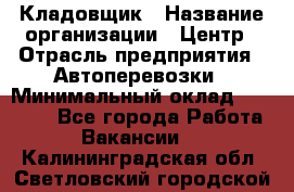 Кладовщик › Название организации ­ Центр › Отрасль предприятия ­ Автоперевозки › Минимальный оклад ­ 40 000 - Все города Работа » Вакансии   . Калининградская обл.,Светловский городской округ 